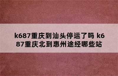 k687重庆到汕头停运了吗 k687重庆北到惠州途经哪些站